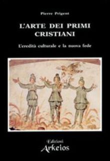 Pierre Prigent - L' arte dei primi cristiani. L'eredità culturale e la nuova fede (1997)